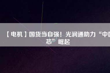 【電機】國貨當自強！光潤通助力“中國芯”崛起
          