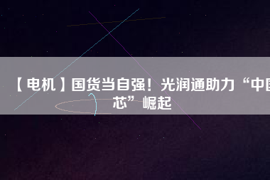 【電機】國貨當自強！光潤通助力“中國芯”崛起
          
