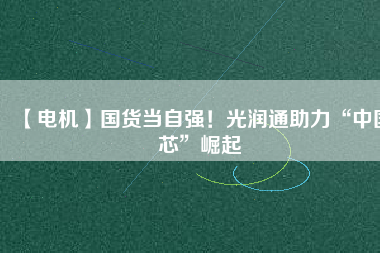 【電機】國貨當自強！光潤通助力“中國芯”崛起
          