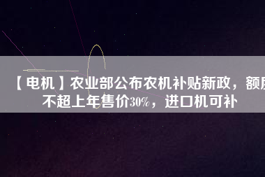 【電機(jī)】農(nóng)業(yè)部公布農(nóng)機(jī)補(bǔ)貼新政，額度不超上年售價30%，進(jìn)口機(jī)可補(bǔ)
          