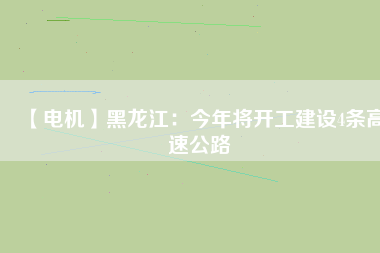 【電機】黑龍江：今年將開工建設(shè)4條高速公路
          