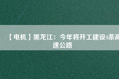 【電機】黑龍江：今年將開工建設(shè)4條高速公路
          