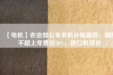 【電機(jī)】農(nóng)業(yè)部公布農(nóng)機(jī)補(bǔ)貼新政，額度不超上年售價30%，進(jìn)口機(jī)可補(bǔ)
          