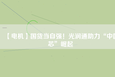 【電機】國貨當自強！光潤通助力“中國芯”崛起
          