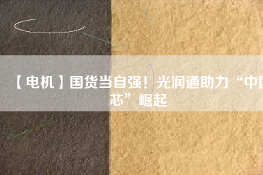 【電機】國貨當自強！光潤通助力“中國芯”崛起
          
