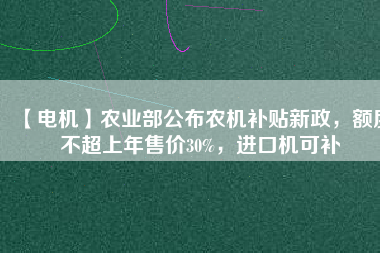 【電機(jī)】農(nóng)業(yè)部公布農(nóng)機(jī)補(bǔ)貼新政，額度不超上年售價30%，進(jìn)口機(jī)可補(bǔ)
          