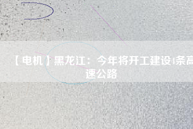 【電機】黑龍江：今年將開工建設(shè)4條高速公路
          