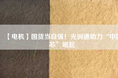 【電機】國貨當自強！光潤通助力“中國芯”崛起
          