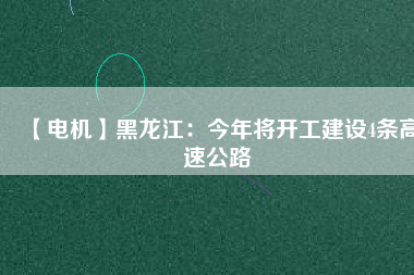 【電機】黑龍江：今年將開工建設(shè)4條高速公路
          