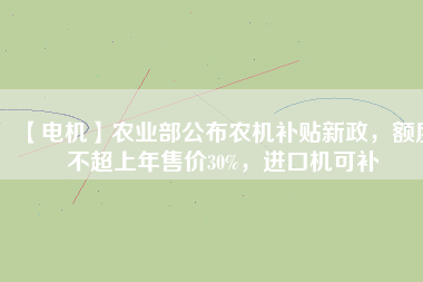 【電機(jī)】農(nóng)業(yè)部公布農(nóng)機(jī)補(bǔ)貼新政，額度不超上年售價30%，進(jìn)口機(jī)可補(bǔ)
          