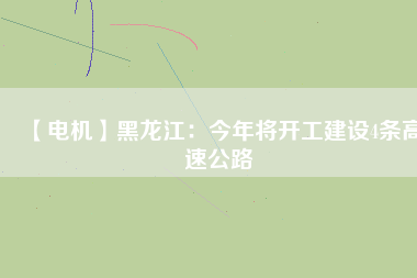 【電機】黑龍江：今年將開工建設(shè)4條高速公路
          