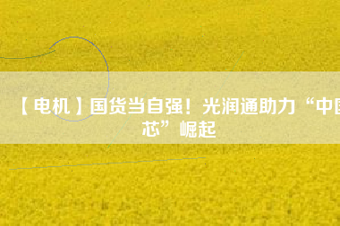 【電機】國貨當自強！光潤通助力“中國芯”崛起
          