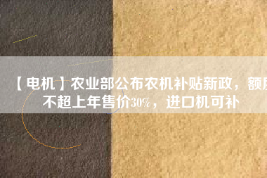 【電機(jī)】農(nóng)業(yè)部公布農(nóng)機(jī)補(bǔ)貼新政，額度不超上年售價30%，進(jìn)口機(jī)可補(bǔ)
          