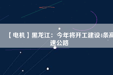 【電機】黑龍江：今年將開工建設(shè)4條高速公路
          