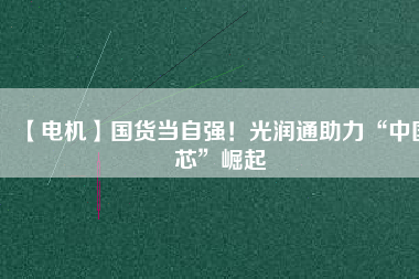 【電機】國貨當自強！光潤通助力“中國芯”崛起
          