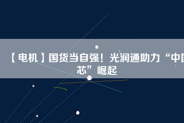 【電機】國貨當自強！光潤通助力“中國芯”崛起
          