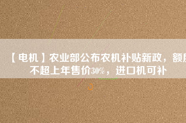【電機(jī)】農(nóng)業(yè)部公布農(nóng)機(jī)補(bǔ)貼新政，額度不超上年售價30%，進(jìn)口機(jī)可補(bǔ)
          
