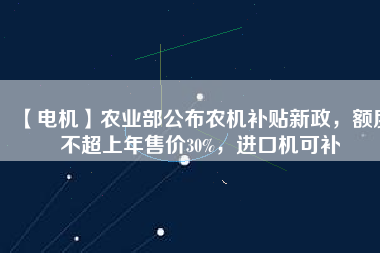 【電機(jī)】農(nóng)業(yè)部公布農(nóng)機(jī)補(bǔ)貼新政，額度不超上年售價30%，進(jìn)口機(jī)可補(bǔ)
          