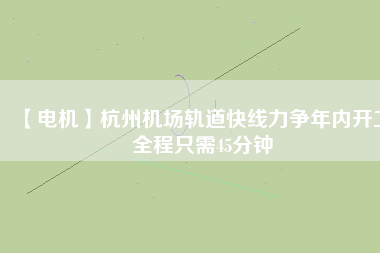 【電機】杭州機場軌道快線力爭年內(nèi)開工 全程只需45分鐘
          