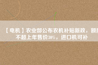 【電機(jī)】農(nóng)業(yè)部公布農(nóng)機(jī)補(bǔ)貼新政，額度不超上年售價30%，進(jìn)口機(jī)可補(bǔ)
          