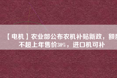 【電機(jī)】農(nóng)業(yè)部公布農(nóng)機(jī)補(bǔ)貼新政，額度不超上年售價30%，進(jìn)口機(jī)可補(bǔ)
          