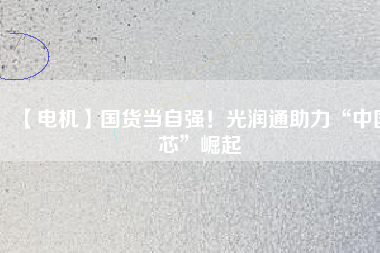 【電機】國貨當自強！光潤通助力“中國芯”崛起
          