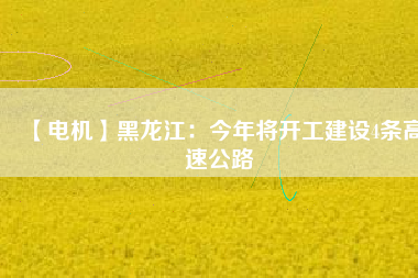 【電機】黑龍江：今年將開工建設(shè)4條高速公路
          