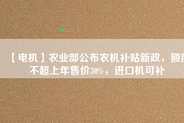 【電機(jī)】農(nóng)業(yè)部公布農(nóng)機(jī)補(bǔ)貼新政，額度不超上年售價30%，進(jìn)口機(jī)可補(bǔ)
          