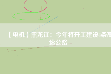 【電機】黑龍江：今年將開工建設(shè)4條高速公路
          