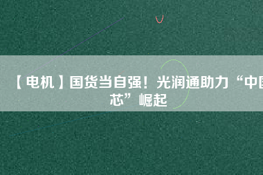 【電機】國貨當自強！光潤通助力“中國芯”崛起
          