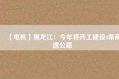 【電機】黑龍江：今年將開工建設(shè)4條高速公路
          