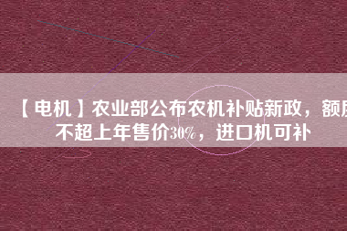 【電機(jī)】農(nóng)業(yè)部公布農(nóng)機(jī)補(bǔ)貼新政，額度不超上年售價30%，進(jìn)口機(jī)可補(bǔ)
          