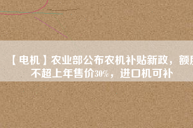 【電機(jī)】農(nóng)業(yè)部公布農(nóng)機(jī)補(bǔ)貼新政，額度不超上年售價30%，進(jìn)口機(jī)可補(bǔ)
          