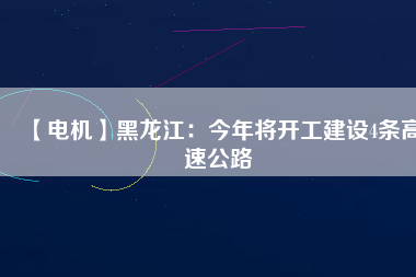 【電機】黑龍江：今年將開工建設(shè)4條高速公路
          