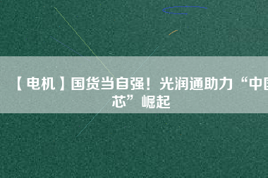 【電機】國貨當自強！光潤通助力“中國芯”崛起
          
