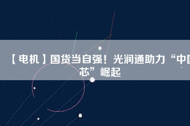 【電機】國貨當自強！光潤通助力“中國芯”崛起
          