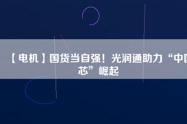 【電機】國貨當自強！光潤通助力“中國芯”崛起
          