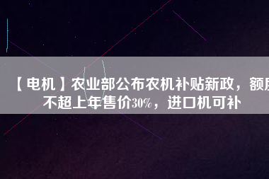【電機(jī)】農(nóng)業(yè)部公布農(nóng)機(jī)補(bǔ)貼新政，額度不超上年售價30%，進(jìn)口機(jī)可補(bǔ)
          