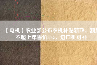 【電機(jī)】農(nóng)業(yè)部公布農(nóng)機(jī)補(bǔ)貼新政，額度不超上年售價30%，進(jìn)口機(jī)可補(bǔ)
          