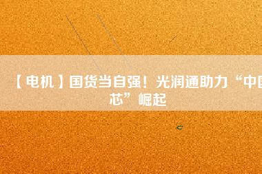 【電機】國貨當自強！光潤通助力“中國芯”崛起
          