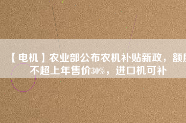 【電機(jī)】農(nóng)業(yè)部公布農(nóng)機(jī)補(bǔ)貼新政，額度不超上年售價30%，進(jìn)口機(jī)可補(bǔ)
          