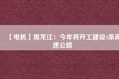 【電機】黑龍江：今年將開工建設(shè)4條高速公路
          