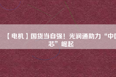 【電機】國貨當自強！光潤通助力“中國芯”崛起
          