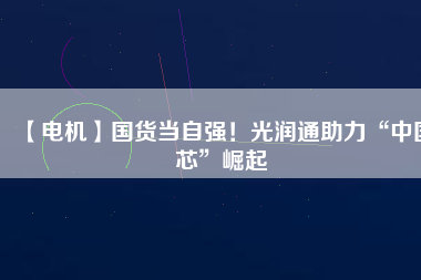 【電機】國貨當自強！光潤通助力“中國芯”崛起
          