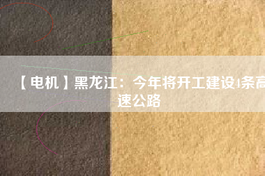 【電機】黑龍江：今年將開工建設(shè)4條高速公路
          