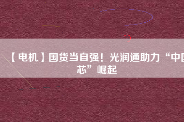 【電機】國貨當自強！光潤通助力“中國芯”崛起
          