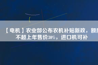 【電機(jī)】農(nóng)業(yè)部公布農(nóng)機(jī)補(bǔ)貼新政，額度不超上年售價30%，進(jìn)口機(jī)可補(bǔ)
          