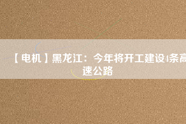 【電機】黑龍江：今年將開工建設(shè)4條高速公路
          