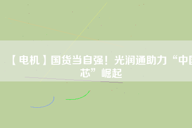 【電機】國貨當自強！光潤通助力“中國芯”崛起
          