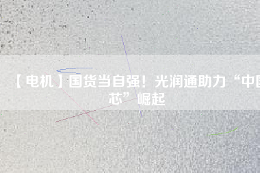 【電機】國貨當自強！光潤通助力“中國芯”崛起
          